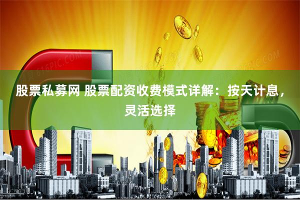 股票私募网 股票配资收费模式详解：按天计息，灵活选择