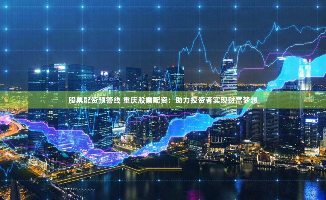 股票配资预警线 重庆股票配资：助力投资者实现财富梦想
