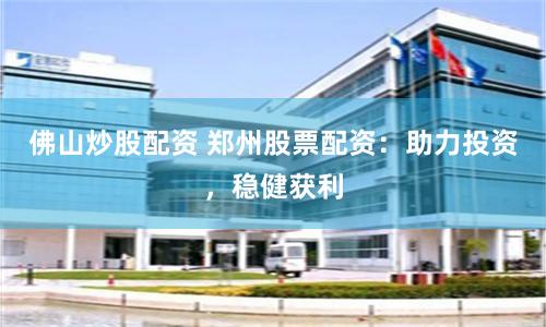 佛山炒股配资 郑州股票配资：助力投资，稳健获利