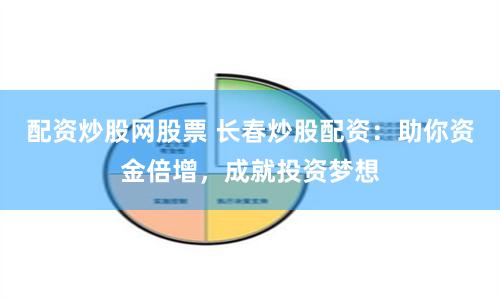 配资炒股网股票 长春炒股配资：助你资金倍增，成就投资梦想