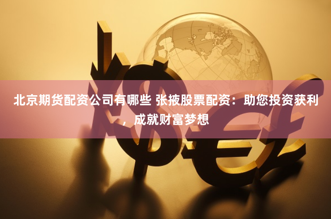 北京期货配资公司有哪些 张掖股票配资：助您投资获利，成就财富梦想