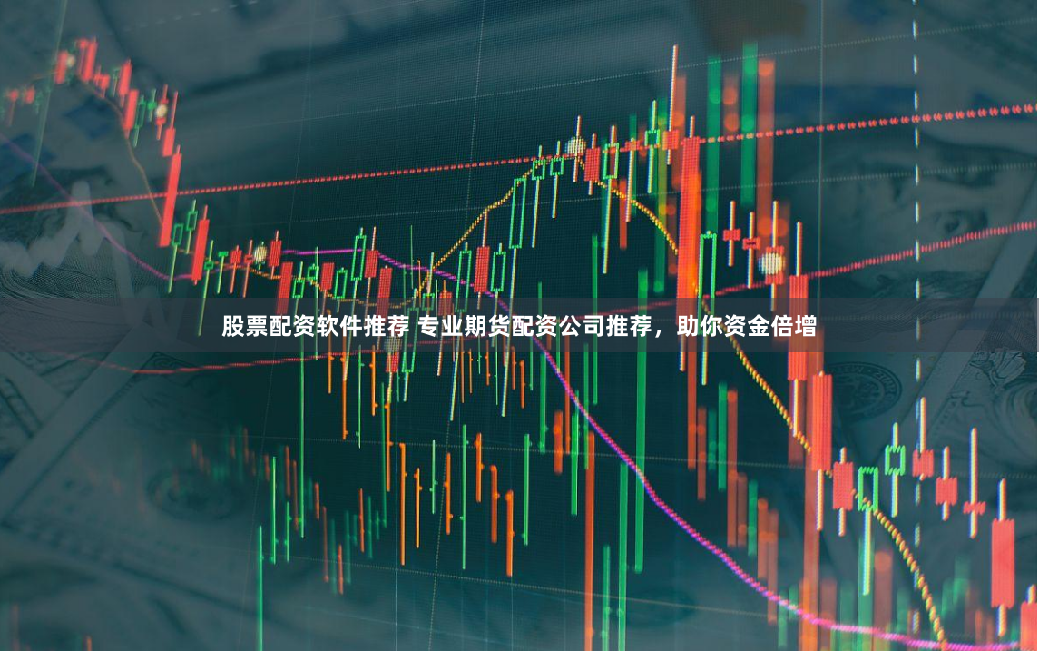 股票配资软件推荐 专业期货配资公司推荐，助你资金倍增