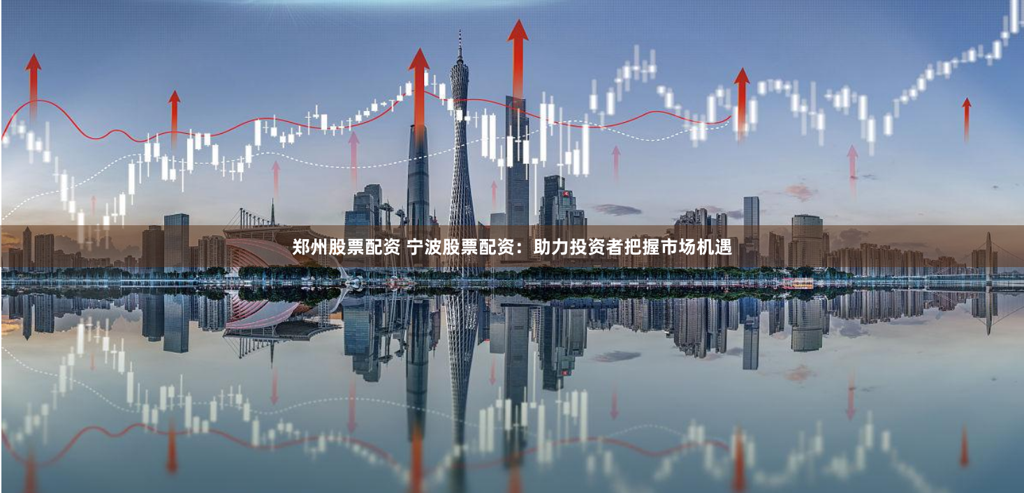 郑州股票配资 宁波股票配资：助力投资者把握市场机遇