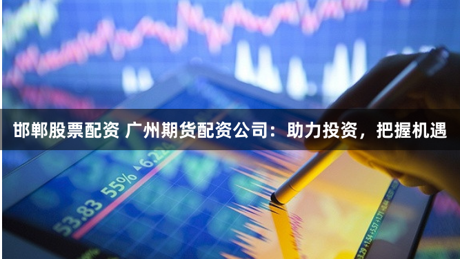 邯郸股票配资 广州期货配资公司：助力投资，把握机遇
