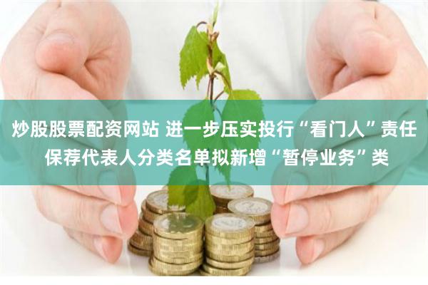 炒股股票配资网站 进一步压实投行“看门人”责任 保荐代表人分类名单拟新增“暂停业务”类