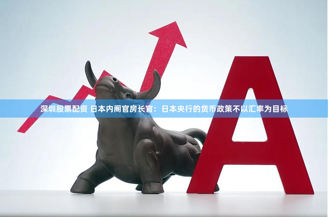 深圳股票配资 日本内阁官房长官：日本央行的货币政策不以汇率为目标