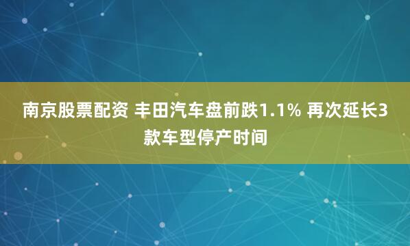 南京股票配资 丰田汽车盘前跌1.1% 再次延长3款车型停产时间