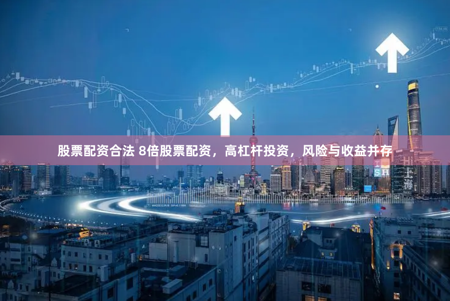 股票配资合法 8倍股票配资，高杠杆投资，风险与收益并存