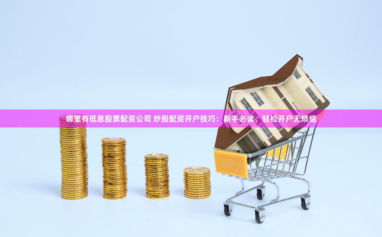 哪里有低息股票配资公司 炒股配资开户技巧：新手必读，轻松开户无烦恼