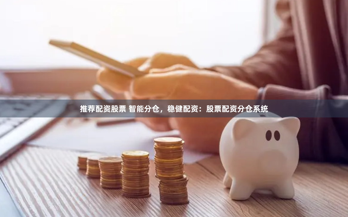 推荐配资股票 智能分仓，稳健配资：股票配资分仓系统