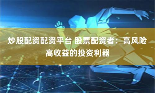 炒股配资配资平台 股票配资者：高风险高收益的投资利器