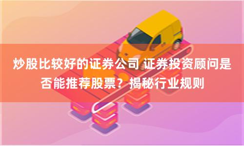 炒股比较好的证券公司 证券投资顾问是否能推荐股票？揭秘行业规则