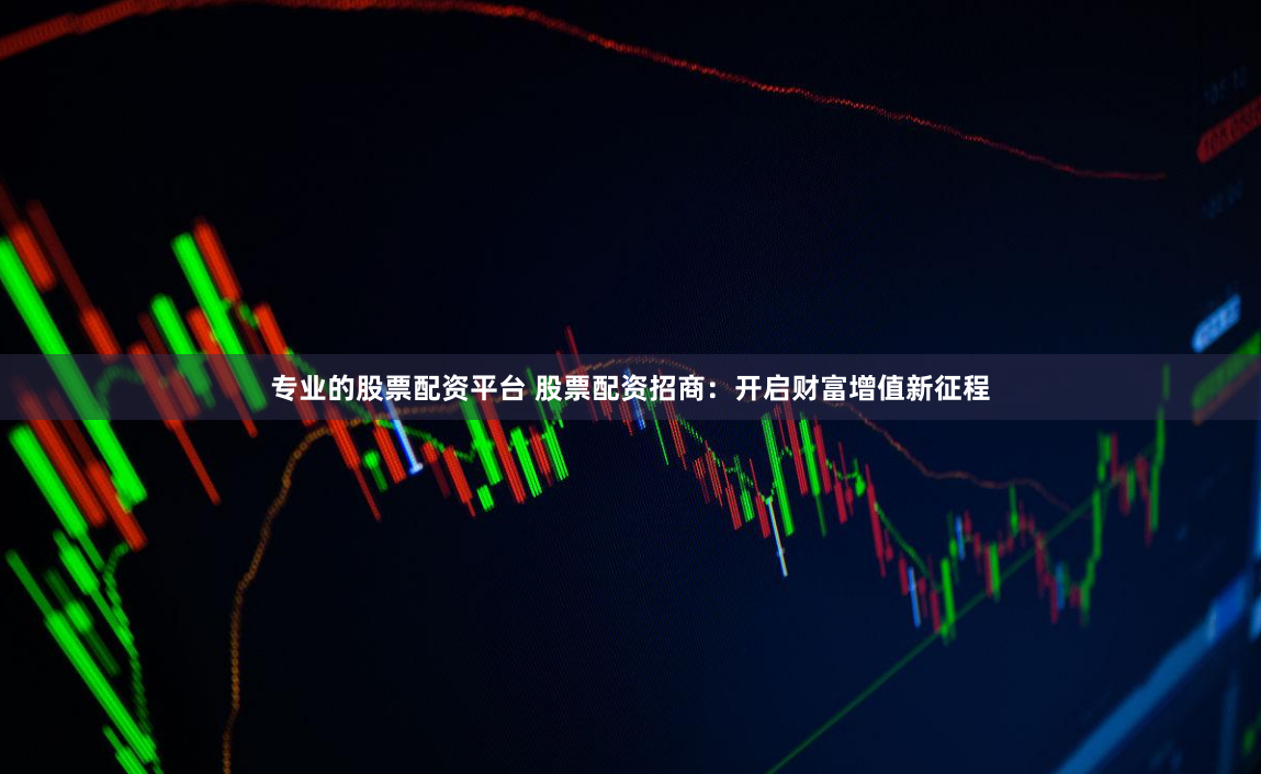 专业的股票配资平台 股票配资招商：开启财富增值新征程