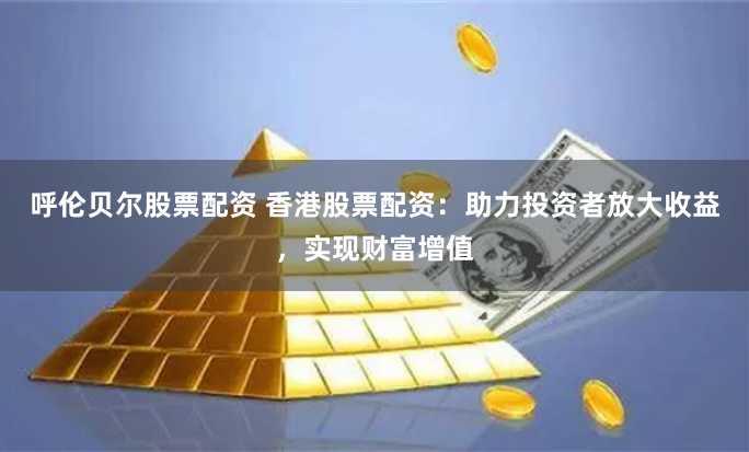 呼伦贝尔股票配资 香港股票配资：助力投资者放大收益，实现财富增值