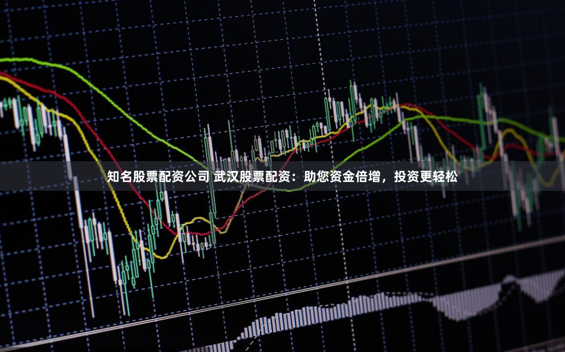 知名股票配资公司 武汉股票配资：助您资金倍增，投资更轻松