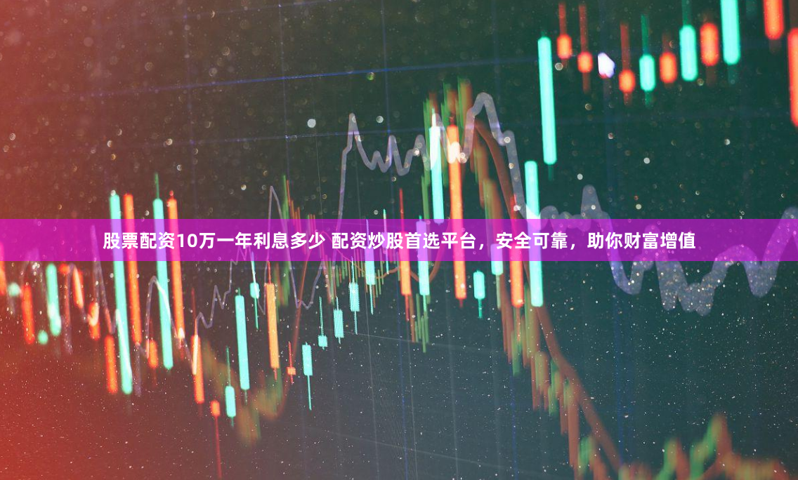 股票配资10万一年利息多少 配资炒股首选平台，安全可靠，助你财富增值