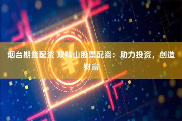 烟台期货配资 双鸭山股票配资：助力投资，创造财富