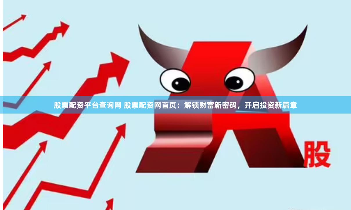 股票配资平台查询网 股票配资网首页：解锁财富新密码，开启投资新篇章