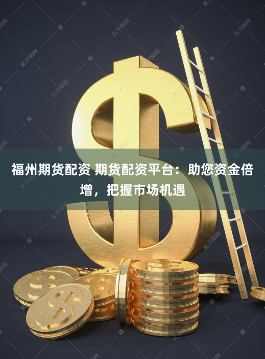 福州期货配资 期货配资平台：助您资金倍增，把握市场机遇