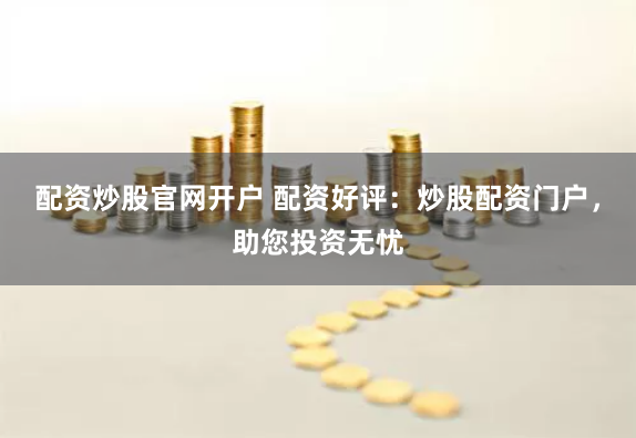 配资炒股官网开户 配资好评：炒股配资门户，助您投资无忧