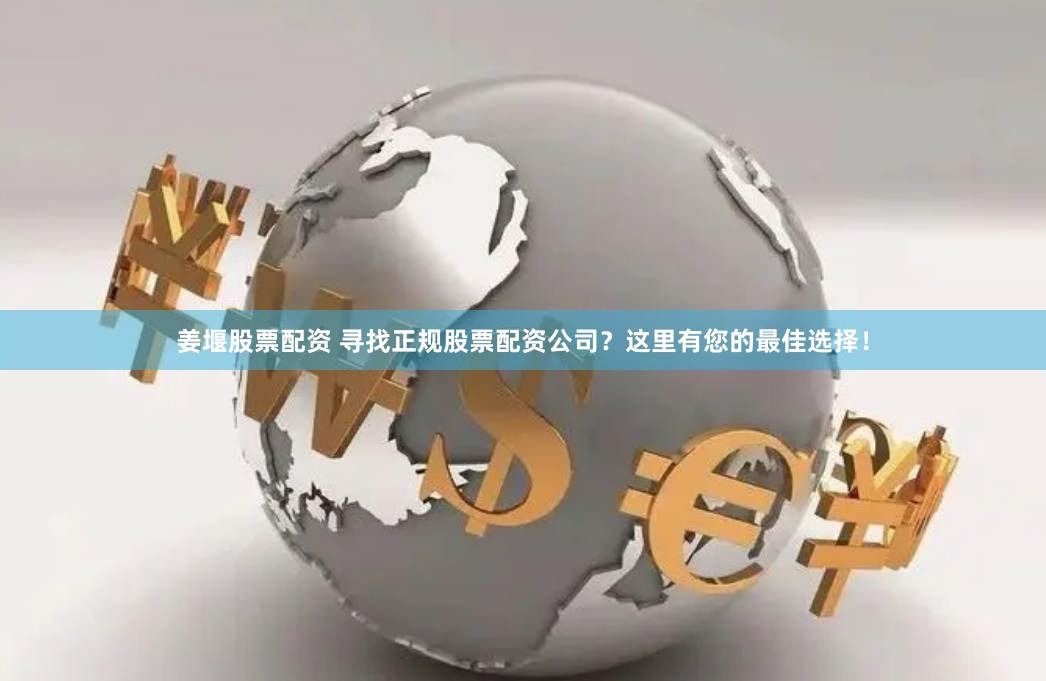 姜堰股票配资 寻找正规股票配资公司？这里有您的最佳选择！