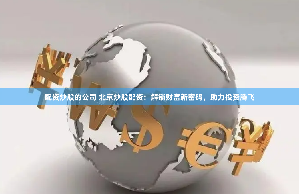 配资炒股的公司 北京炒股配资：解锁财富新密码，助力投资腾飞