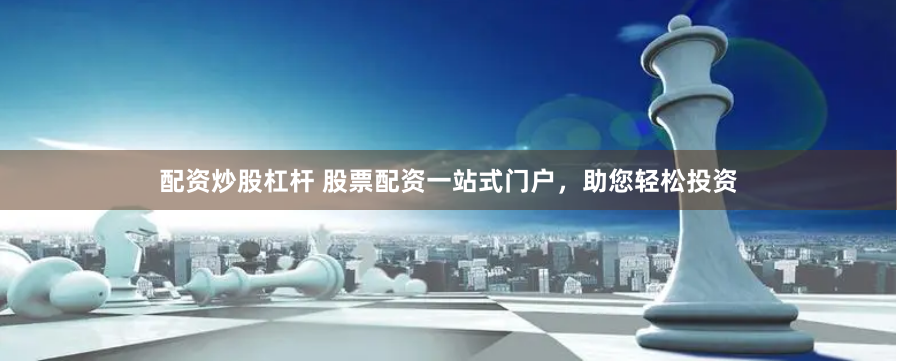 配资炒股杠杆 股票配资一站式门户，助您轻松投资