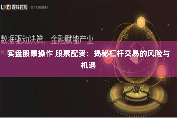实盘股票操作 股票配资：揭秘杠杆交易的风险与机遇