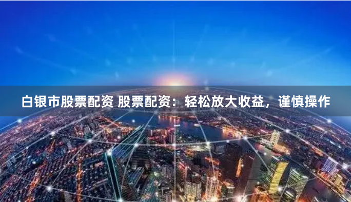 白银市股票配资 股票配资：轻松放大收益，谨慎操作