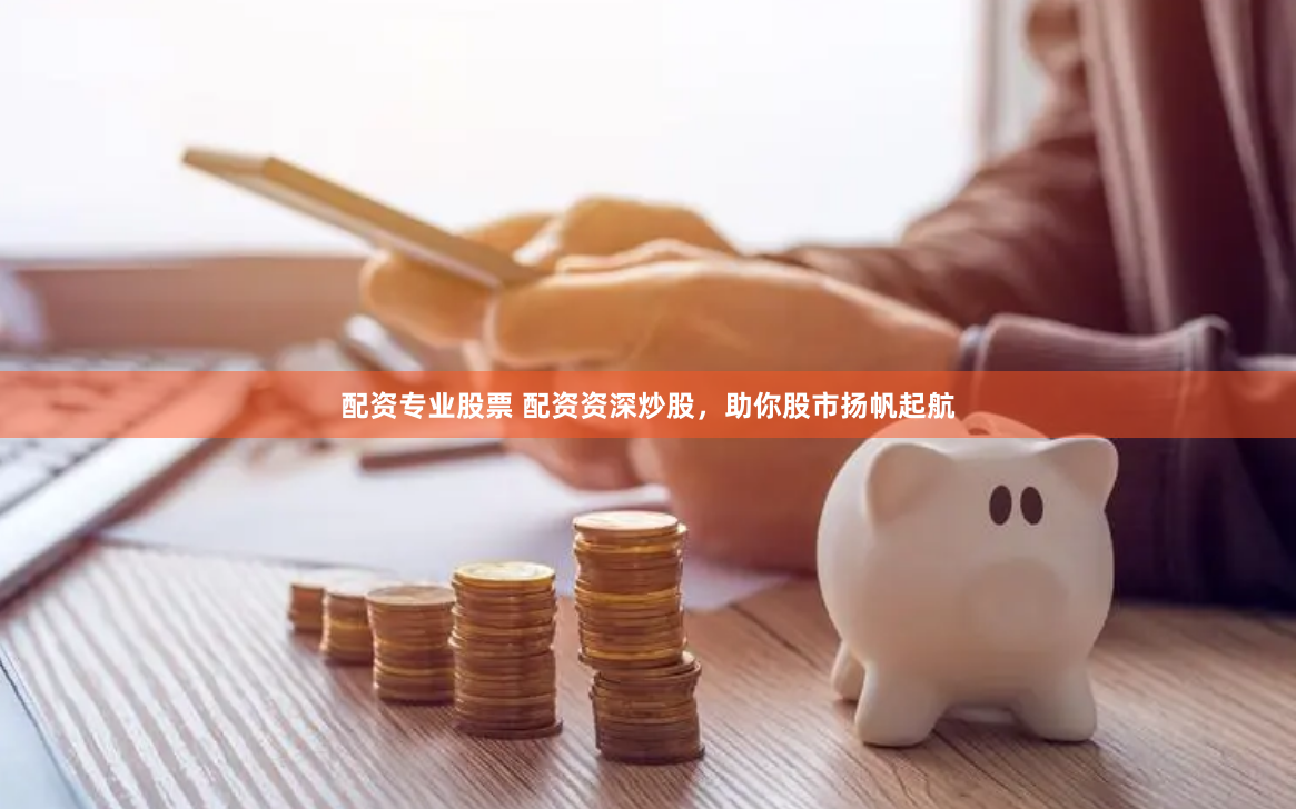 配资专业股票 配资资深炒股，助你股市扬帆起航