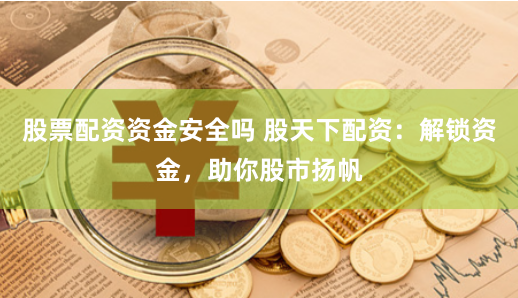 股票配资资金安全吗 股天下配资：解锁资金，助你股市扬帆