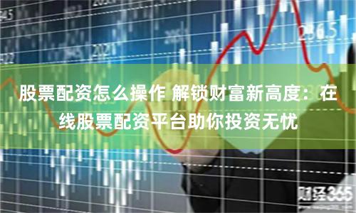 股票配资怎么操作 解锁财富新高度：在线股票配资平台助你投资无忧