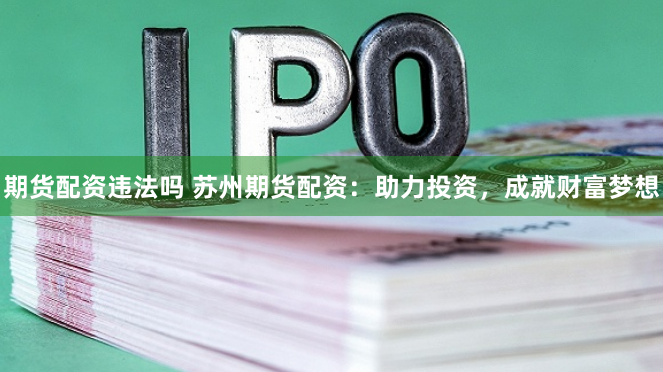 期货配资违法吗 苏州期货配资：助力投资，成就财富梦想