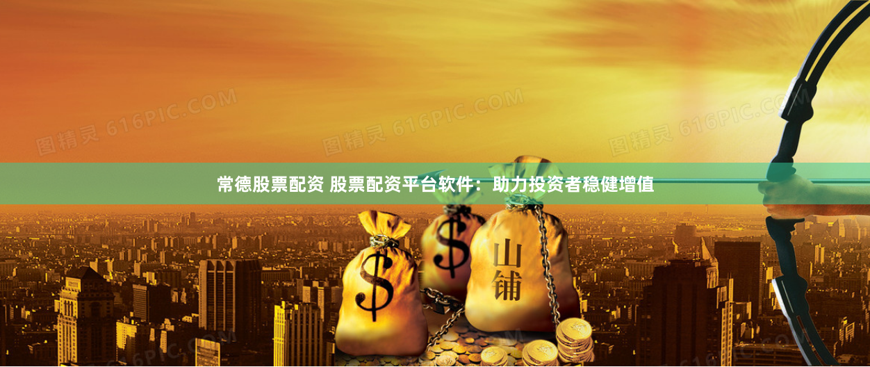 常德股票配资 股票配资平台软件：助力投资者稳健增值