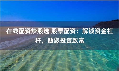 在线配资炒股选 股票配资：解锁资金杠杆，助您投资致富