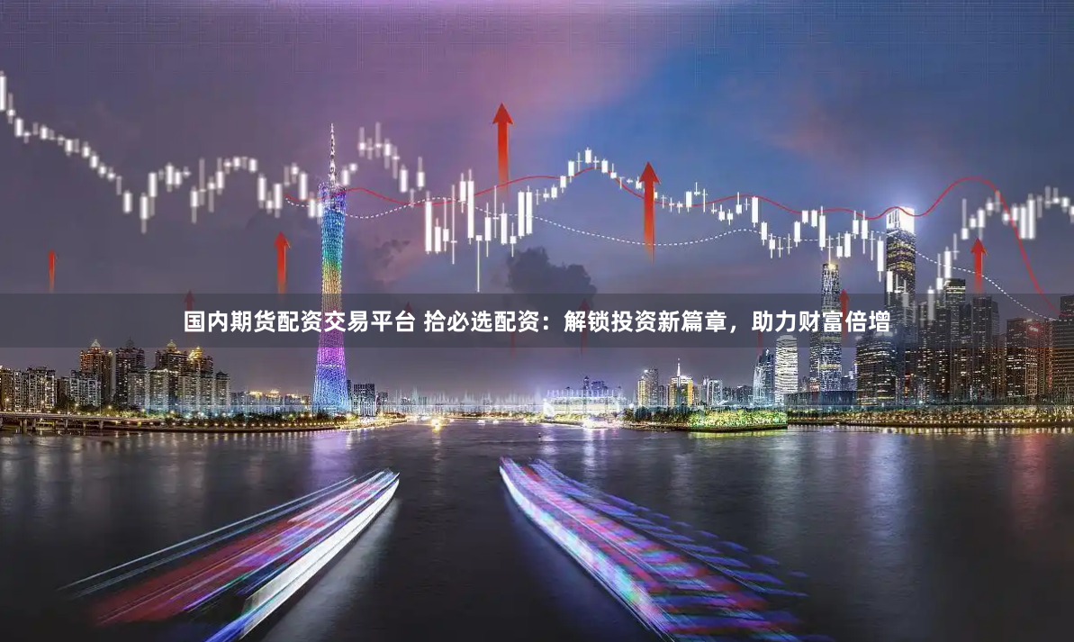 国内期货配资交易平台 拾必选配资：解锁投资新篇章，助力财富倍增