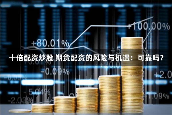 十倍配资炒股 期货配资的风险与机遇：可靠吗？