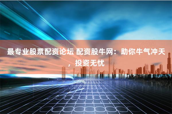 最专业股票配资论坛 配资股牛网：助你牛气冲天，投资无忧