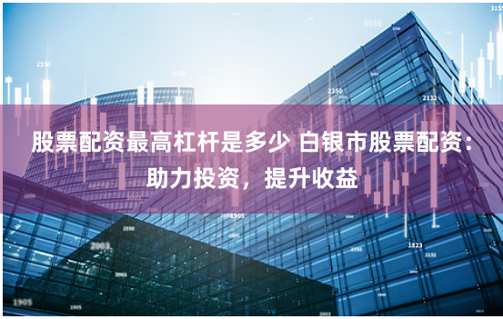 股票配资最高杠杆是多少 白银市股票配资：助力投资，提升收益