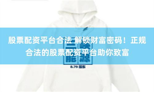 股票配资平台合法 解锁财富密码！正规合法的股票配资平台助你致富