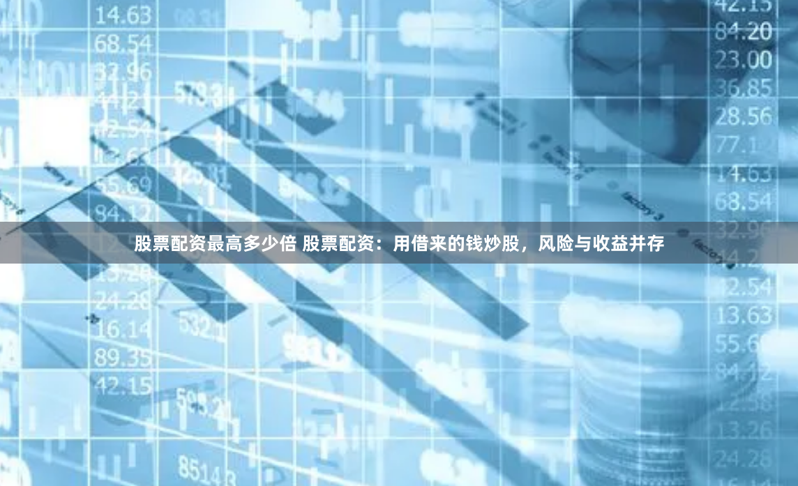 股票配资最高多少倍 股票配资：用借来的钱炒股，风险与收益并存