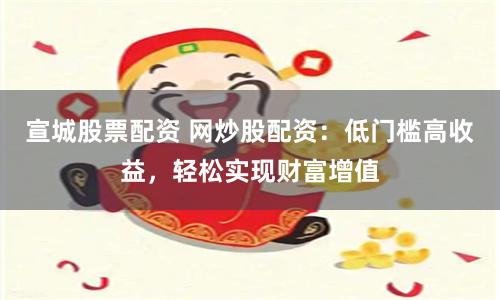 宣城股票配资 网炒股配资：低门槛高收益，轻松实现财富增值