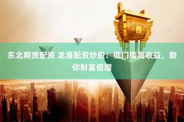 东北期货配资 龙港配资炒股：低门槛高收益，助你财富倍增