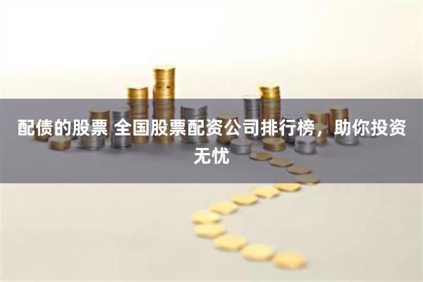 配债的股票 全国股票配资公司排行榜，助你投资无忧