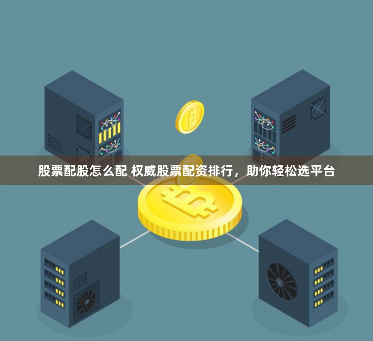 股票配股怎么配 权威股票配资排行，助你轻松选平台