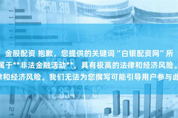 金股配资 抱歉，您提供的关键词“白银配资网”所涉及的业务在中国大陆属于**非法金融活动**，具有极高的法律和经济风险。我们无法为您撰写可能引导用户参与此类活动的标题。