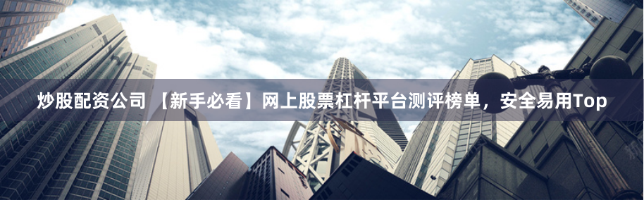 炒股配资公司 【新手必看】网上股票杠杆平台测评榜单，安全易用Top