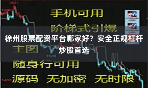 徐州股票配资平台哪家好？安全正规杠杆炒股首选
