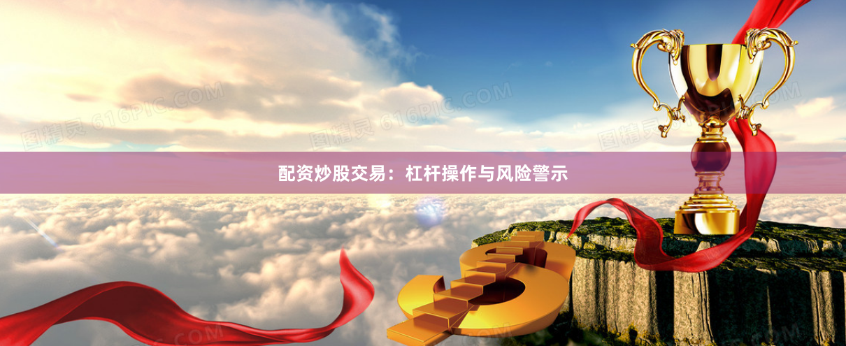 配资炒股交易：杠杆操作与风险警示