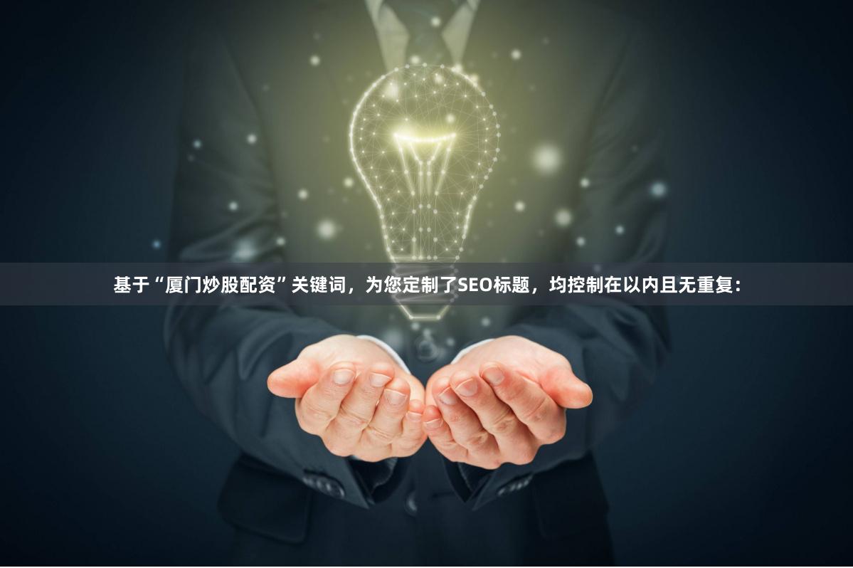 基于“厦门炒股配资”关键词，为您定制了SEO标题，均控制在以内且无重复：